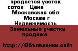 продается уасток 6 соток › Цена ­ 866 000 - Московская обл., Москва г. Недвижимость » Земельные участки продажа   